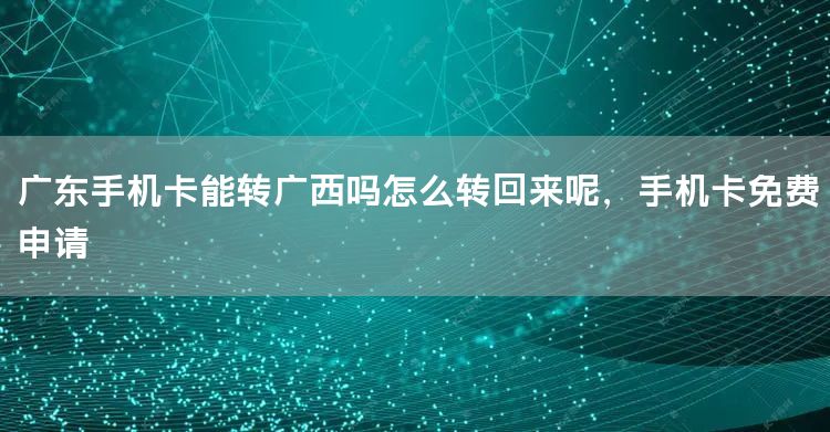 广东手机卡能转广西吗怎么转回来呢，手机卡免费申请