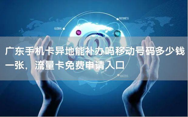 广东手机卡异地能补办吗移动号码多少钱一张，流量卡免费申请入口