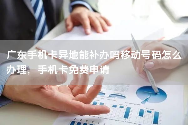 广东手机卡异地能补办吗移动号码怎么办理，手机卡免费申请
