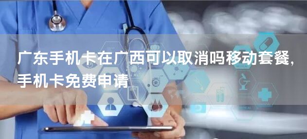 广东手机卡在广西可以取消吗移动套餐，手机卡免费申请