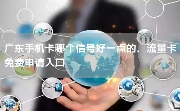 广东手机卡哪个信号好一点的，流量卡免费申请入口