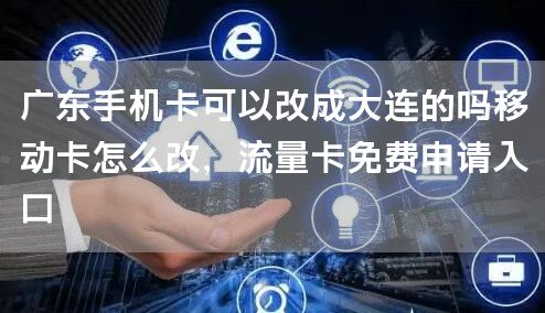 广东手机卡可以改成大连的吗移动卡怎么改，流量卡免费申请入口