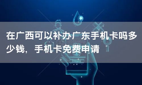 在广西可以补办广东手机卡吗多少钱，手机卡免费申请