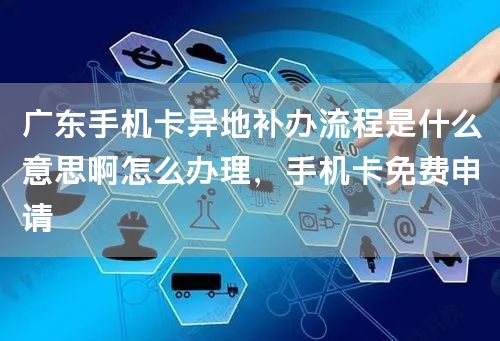 广东手机卡异地补办流程是什么意思啊怎么办理，手机卡免费申请