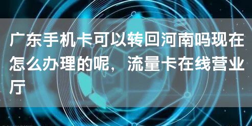 广东手机卡可以转回河南吗现在怎么办理的呢，流量卡在线营业厅