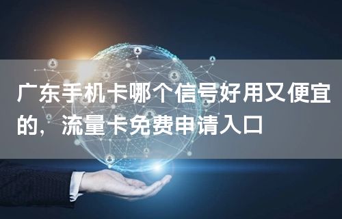 广东手机卡哪个信号好用又便宜的，流量卡免费申请入口
