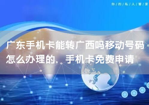 广东手机卡能转广西吗移动号码怎么办理的，手机卡免费申请