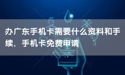 办广东手机卡需要什么资料和手续，手机卡免费申请