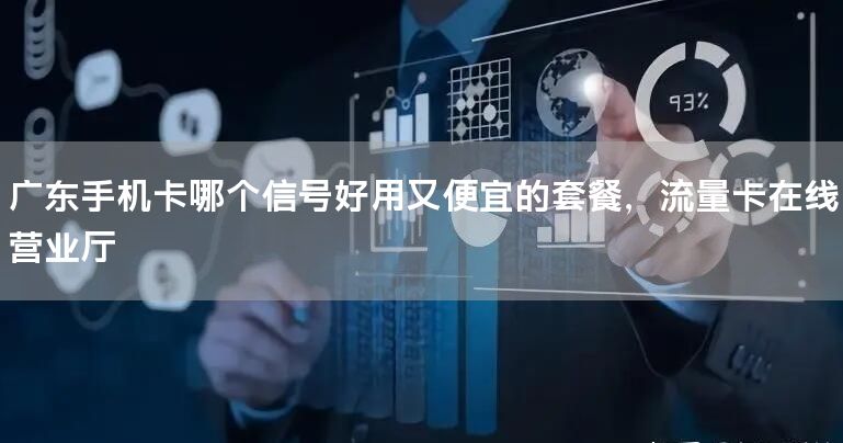 广东手机卡哪个信号好用又便宜的套餐，流量卡在线营业厅