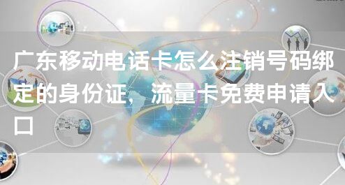 广东移动电话卡怎么注销号码绑定的身份证，流量卡免费申请入口