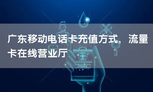 广东移动电话卡充值方式，流量卡在线营业厅