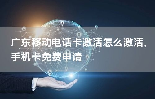 广东移动电话卡激活怎么激活，手机卡免费申请