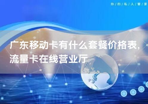广东移动卡有什么套餐价格表，流量卡在线营业厅