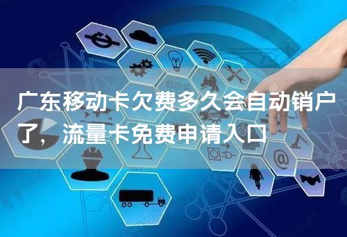广东移动卡欠费多久会自动销户了，流量卡免费申请入口