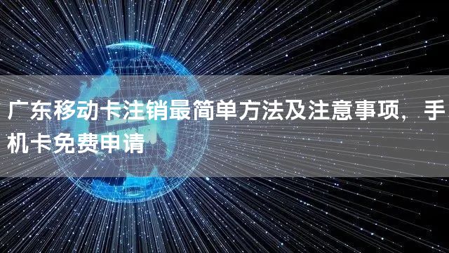 广东移动卡注销最简单方法及注意事项，手机卡免费申请