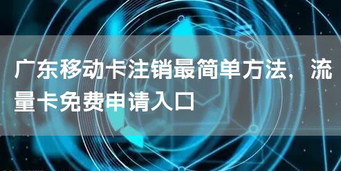 广东移动卡注销最简单方法，流量卡免费申请入口