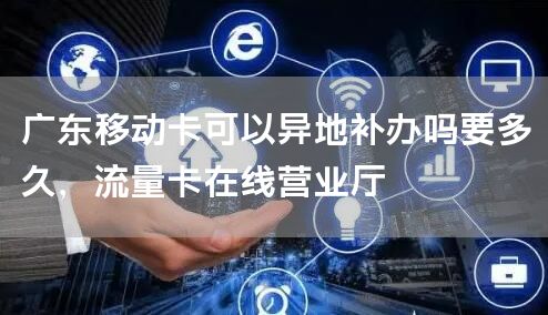 广东移动卡可以异地补办吗要多久，流量卡在线营业厅
