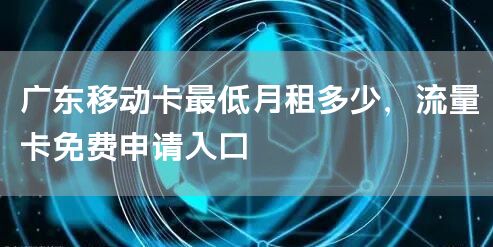 广东移动卡最低月租多少，流量卡免费申请入口