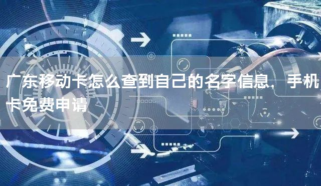 广东移动卡怎么查到自己的名字信息，手机卡免费申请
