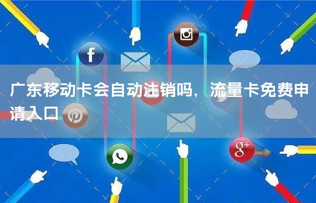 广东移动卡会自动注销吗，流量卡免费申请入口