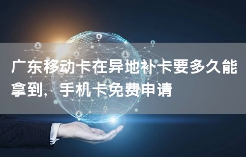 广东移动卡在异地补卡要多久能拿到，手机卡免费申请