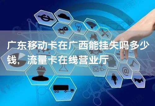 广东移动卡在广西能挂失吗多少钱，流量卡在线营业厅