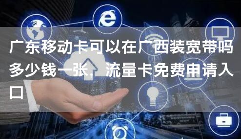 广东移动卡可以在广西装宽带吗多少钱一张，流量卡免费申请入口