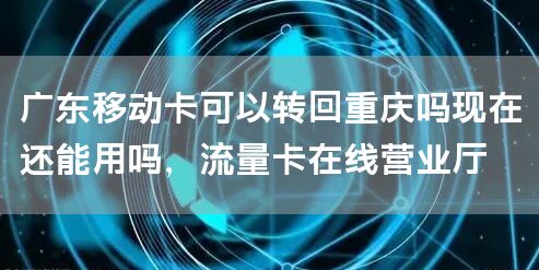 广东移动卡可以转回重庆吗现在还能用吗，流量卡在线营业厅