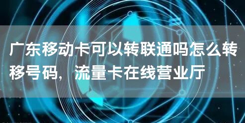 广东移动卡可以转联通吗怎么转移号码，流量卡在线营业厅