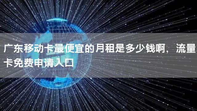 广东移动卡最便宜的月租是多少钱啊，流量卡免费申请入口