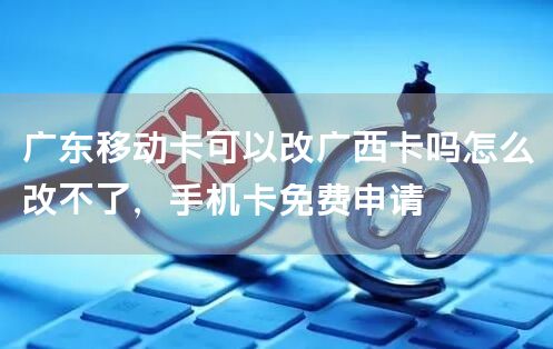 广东移动卡可以改广西卡吗怎么改不了，手机卡免费申请