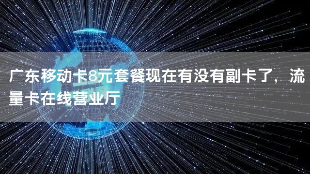 广东移动卡8元套餐现在有没有副卡了，流量卡在线营业厅