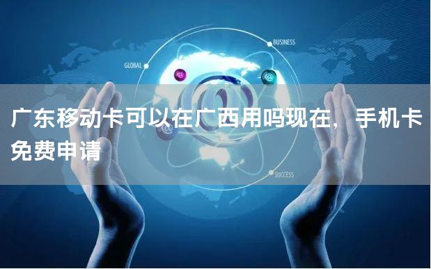 广东移动卡可以在广西用吗现在，手机卡免费申请