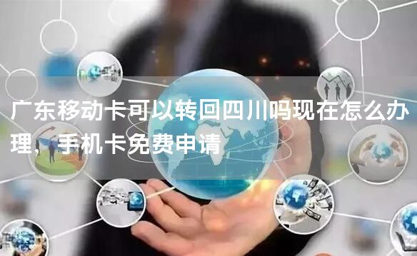 广东移动卡可以转回四川吗现在怎么办理，手机卡免费申请