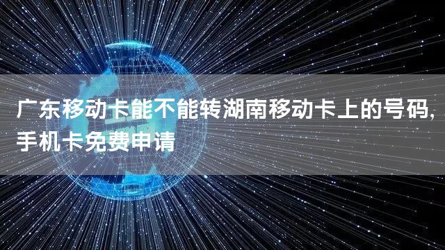 广东移动卡能不能转湖南移动卡上的号码，手机卡免费申请