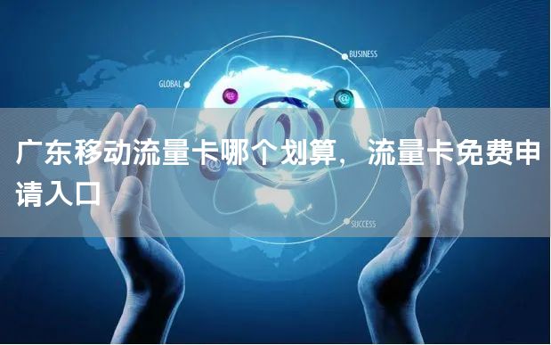 广东移动流量卡哪个划算，流量卡免费申请入口