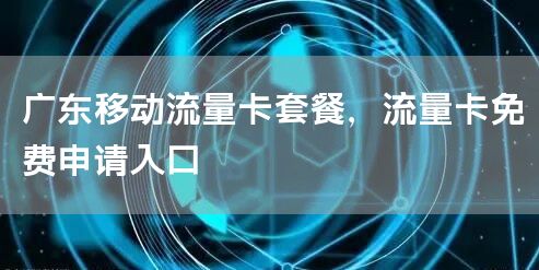 广东移动流量卡套餐，流量卡免费申请入口