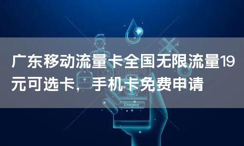广东移动流量卡全国无限流量19元可选卡，手机卡免费申请