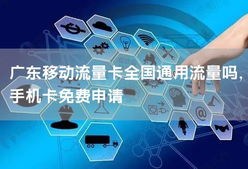 广东移动流量卡全国通用流量吗，手机卡免费申请