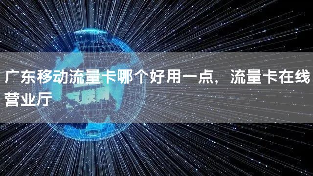 广东移动流量卡哪个好用一点，流量卡在线营业厅