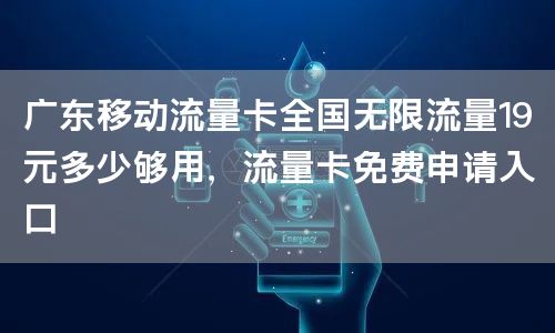 广东移动流量卡全国无限流量19元多少够用，流量卡免费申请入口