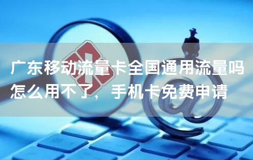 广东移动流量卡全国通用流量吗怎么用不了，手机卡免费申请