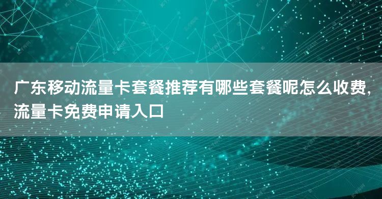 广东移动流量卡套餐推荐有哪些套餐呢怎么收费，流量卡免费申请入口