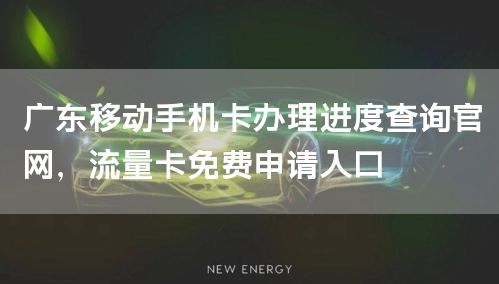 广东移动手机卡办理进度查询官网，流量卡免费申请入口