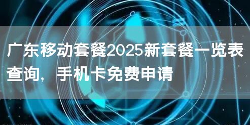 广东移动套餐2025新套餐一览表查询，手机卡免费申请