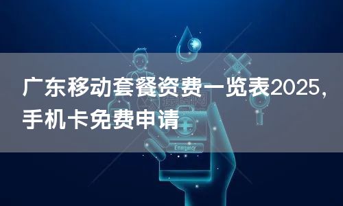 广东移动套餐资费一览表2025，手机卡免费申请
