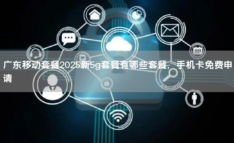 广东移动套餐2025新5g套餐有哪些套餐，手机卡免费申请