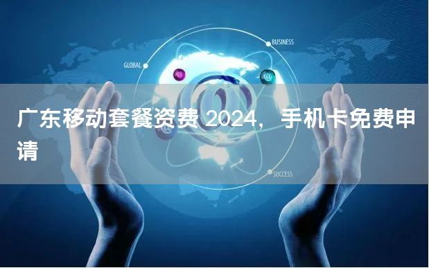 广东移动套餐资费 2024，手机卡免费申请