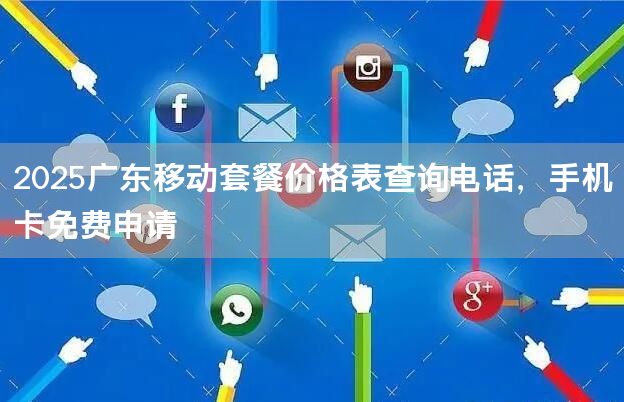 2025广东移动套餐价格表查询电话，手机卡免费申请