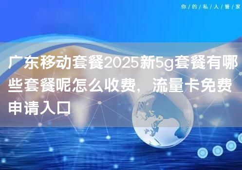 广东移动套餐2025新5g套餐有哪些套餐呢怎么收费，流量卡免